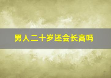 男人二十岁还会长高吗