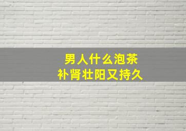 男人什么泡茶补肾壮阳又持久