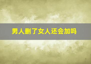 男人删了女人还会加吗