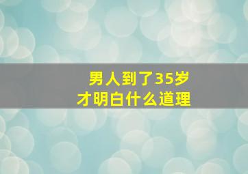 男人到了35岁才明白什么道理