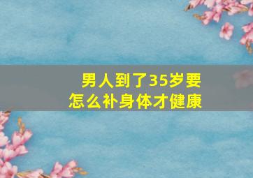 男人到了35岁要怎么补身体才健康