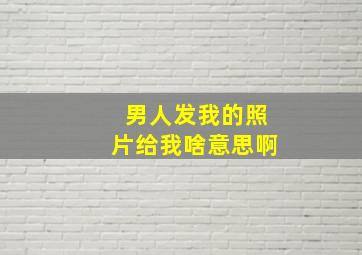 男人发我的照片给我啥意思啊