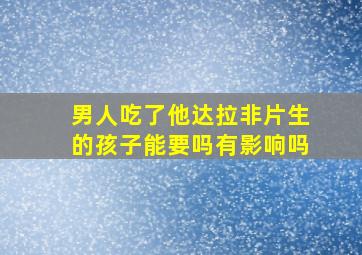 男人吃了他达拉非片生的孩子能要吗有影响吗