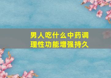 男人吃什么中药调理性功能增强持久