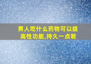 男人吃什么药物可以提高性功能,持久一点呢