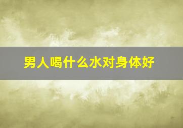 男人喝什么水对身体好