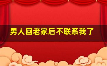 男人回老家后不联系我了