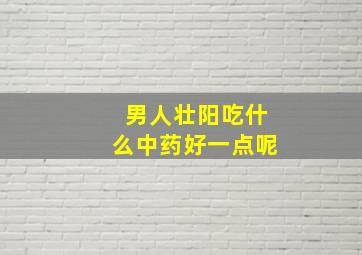 男人壮阳吃什么中药好一点呢