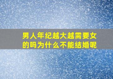 男人年纪越大越需要女的吗为什么不能结婚呢