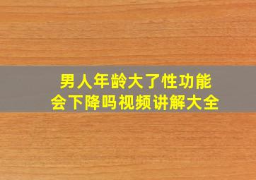 男人年龄大了性功能会下降吗视频讲解大全