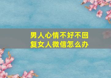 男人心情不好不回复女人微信怎么办