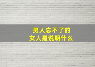 男人忘不了的女人是说明什么