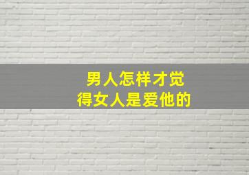 男人怎样才觉得女人是爱他的