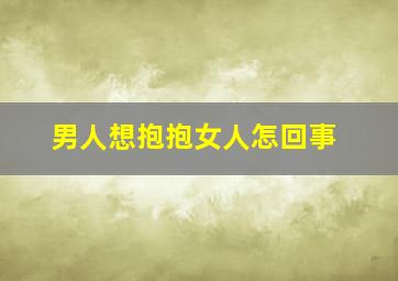 男人想抱抱女人怎回事