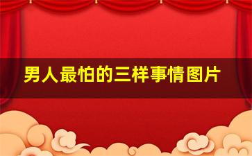 男人最怕的三样事情图片