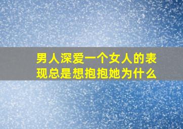 男人深爱一个女人的表现总是想抱抱她为什么