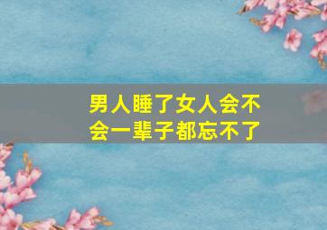 男人睡了女人会不会一辈子都忘不了