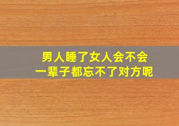 男人睡了女人会不会一辈子都忘不了对方呢