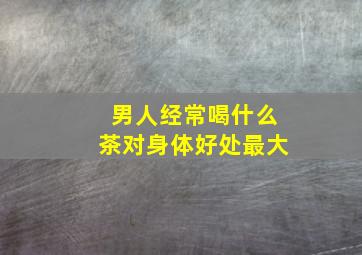 男人经常喝什么茶对身体好处最大