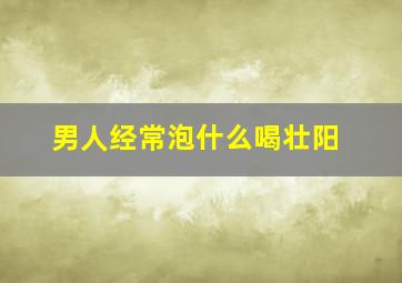 男人经常泡什么喝壮阳