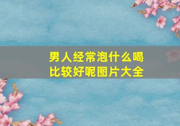 男人经常泡什么喝比较好呢图片大全