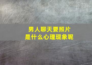 男人聊天要照片是什么心理现象呢