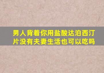 男人背着你用盐酸达泊西汀片没有夫妻生活也可以吃吗