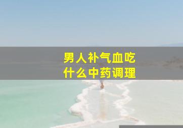 男人补气血吃什么中药调理