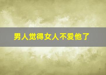 男人觉得女人不爱他了