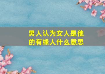 男人认为女人是他的有缘人什么意思