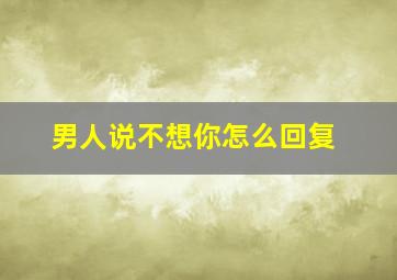 男人说不想你怎么回复