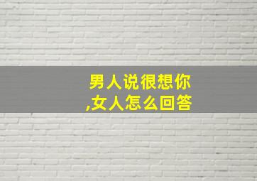 男人说很想你,女人怎么回答