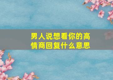 男人说想看你的高情商回复什么意思