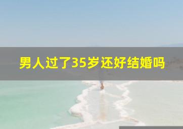 男人过了35岁还好结婚吗