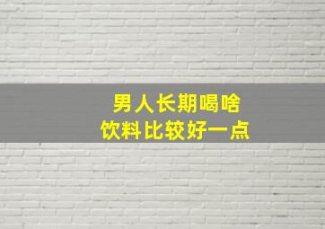 男人长期喝啥饮料比较好一点