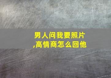 男人问我要照片,高情商怎么回他