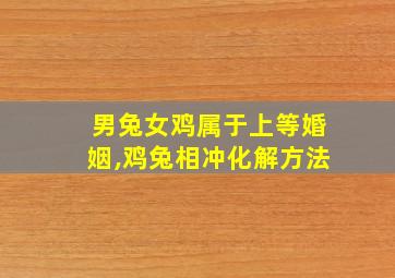 男兔女鸡属于上等婚姻,鸡兔相冲化解方法