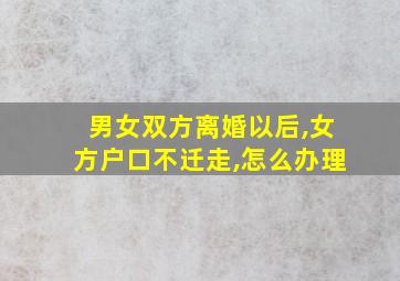 男女双方离婚以后,女方户口不迁走,怎么办理