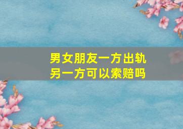 男女朋友一方出轨另一方可以索赔吗