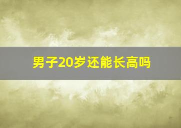 男子20岁还能长高吗