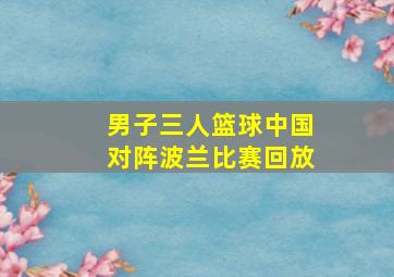 男子三人篮球中国对阵波兰比赛回放