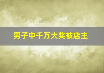 男子中千万大奖被店主