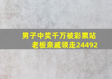 男子中奖千万被彩票站老板亲戚领走24492