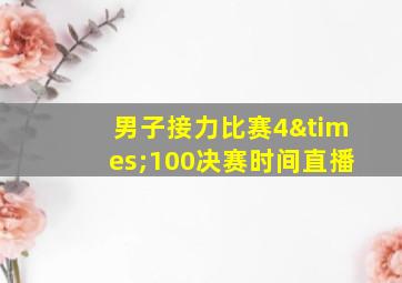 男子接力比赛4×100决赛时间直播