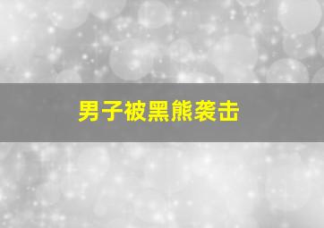 男子被黑熊袭击