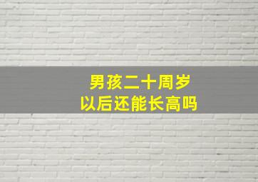 男孩二十周岁以后还能长高吗