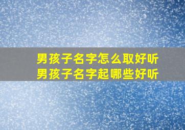 男孩子名字怎么取好听男孩子名字起哪些好听