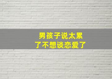 男孩子说太累了不想谈恋爱了