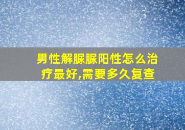 男性解脲脲阳性怎么治疗最好,需要多久复查