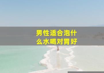 男性适合泡什么水喝对胃好